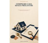 COMPRARE CASA SENZA FREGATURE: Guida pratica per evitare errori, costi nascosti e brutte sorprese prima di firmare
