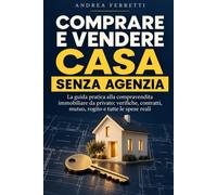 Comprare e Vendere Casa Senza Agenzia: La guida pratica alla compravendita immobiliare da privato: verifiche, contratti, mutuo, rogito e tutte le spese reali