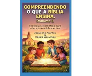 Compreendendo o que a Bíblia Ensina -VOL 1: Teologia sistemática para crianças e adolescentes (Volume I)