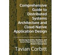 Comprehensive Guide to Distributed Systems Architecture and Cloud Native Application Design: Mastering Scalable, Resilient, and Secure Cloud Native Systems for Modern Enterprises