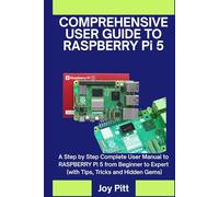 COMPREHENSIVE USER GUIDE TO RASPBERRY Pi 5: A Step by Step Complete User Manual to RASPBERRY Pi 5 from Beginner to Expert (with Tips, Tricks and Hidden Gems)