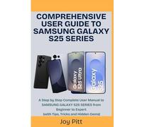 COMPREHENSIVE USER GUIDE TO SAMSUNG GALAXY S25 SERIES: A Step by Step Complete User Manual to SAMSUNG GALAXY S25 SERIES from Beginner to Expert (with Tips, Tricks and Hidden Gems)