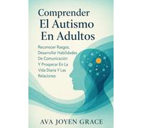 Comprender El Autismo En Adultos: Reconocer Rasgos, Desarrollar Habilidades De Comunicación Y Prosperar En La Vida Diaria Y Las Relaciones