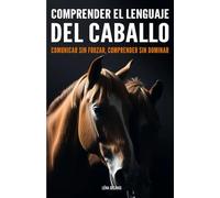 Comprender el lenguaje del caballo: Comunicar sin forzar, comprender sin dominar