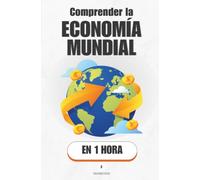 Comprender la economía mundial, en 1 hora: Cómo funciona el dinero, el poder y el comercio que mueven el mundo