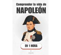 Comprender la vida de Napoleón, en 1 hora: De teniente sin dinero a dueño de Europa: la mecánica de un ascenso imposible