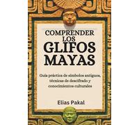 COMPRENDER LOS GLIFOS MAYAS: Guía práctica de símbolos antiguos, técnicas de descifrado y conocimientos culturales