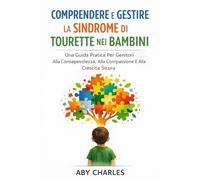 COMPRENDERE E GESTIRE LA SINDROME DI TOURETTE NEI BAMBINI: Una Guida Pratica Per Genitori Alla Consapevolezza, Alla Compassione E Alla Crescita Sicura