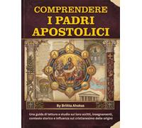 Comprendere i Padri Apostolici: Una guida di lettura e studio sui loro scritti, insegnamenti, contesto storico e influenza sul cristianesimo delle origini