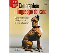 Comprendere il linguaggio del cane. Come conoscerlo e interpretarlo in ogni situazione