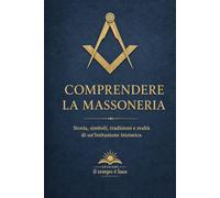Comprendere la Massoneria: Storia, simboli, tradizioni e realtà di un'Istituzione iniziatica