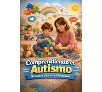 Comprendiendo el Autismo: Guía práctica y comprensiva para padres y educadores que desean entender el autismo, reconocer sus características, apoyar el desarrollo emocion