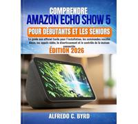 Comprendre Amazon Echo Show 5 pour débutants et les seniors: Le guide non officiel facile pour l’installation, les commandes vocales Alexa, les appels ... et le contrôle de la maison connectée