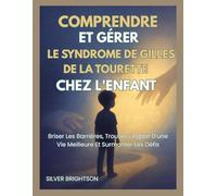 COMPRENDRE ET GÉRER LE SYNDROME DE GILLES DE LA TOURETTE CHEZ L'ENFANT: Briser Les Barrières, Trouver L'espoir D'une Vie Meilleure Et Surmonter Les Défis