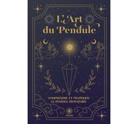 Comprendre et Pratiquer le Pendule Divinatoire de Radiesthésie: L'Art du Pendule