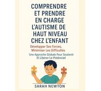 COMPRENDRE ET PRENDRE EN CHARGE L'AUTISME DE HAUT NIVEAU CHEZ L'ENFANT:: Développer ses forces, minimiser les difficultés, une approche globale pour soutenir et libérer le potentiel