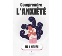 Comprendre l’anxiété, en 1 heure: Ce que ton cerveau te cache - et comment reprendre le dessus