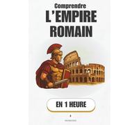 Comprendre l’Empire Romain, en 1 heure: L’ascension, la gloire et la chute : Comment un petit village est devenu l’Empire le plus puissant du monde