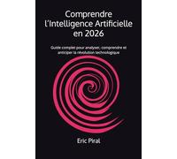 Comprendre l’Intelligence Artificielle en 2026: Guide complet pour analyser, comprendre et anticiper la révolution technologique