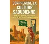 Comprendre la Culture Saoudienne: Les clés pour décoder les comportements, les valeurs et la vie quotidienne en Arabie Saoudite