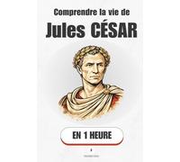 Comprendre la vie de Jules César, en 1 heure: De l'enfant de la République au maître du monde - le parcours d'un homme qui a tout calculé