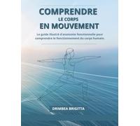 Comprendre le Corps en Mouvement: Le guide illustré d’anatomie fonctionnelle pour comprendre le fonctionnement du corps humain.