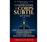Comprendre le Corps Subtil en Vous: Guide pratique pour ressentir l’énergie intérieure, sortir du mental et retrouver la paix profonde par le manuel pratique du corps subtil