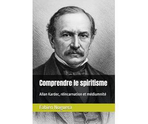 Comprendre le spiritisme: Allan Kardec, réincarnation et médiumnité