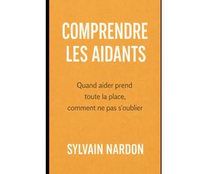 COMPRENDRE LES AIDANTS: Quand aider prend toute la place, comment ne pas s’oublier