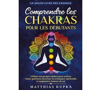Comprendre les chakras pour les débutants: Utiliser son propre chakra pour activer l'auto-guérison, favoriser la croissance spirituelle et augmenter l'amour de soi