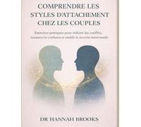 COMPRENDRE LES STYLES D'ATTACHEMENT CHEZ LES COUPLES: Exercices pratiques pour réduire les conflits, instaurer la confiance et rétablir la sécurité émotionnelle