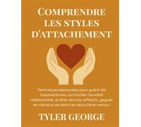 Comprendre les styles d'attachement: Techniques éprouvées pour guérir les traumatismes, surmonter l'anxiété relationnelle, arrêter de trop réfléchir, gagner en clarté et se sentir en sécurité en amou