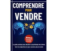 Comprendre pour Vendre.: Le guide pratique pour décoder la psychologie des clients, lever les objections et pour conclure plus de vente.