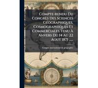 Compte-rendu Du Congrès Des Sciences GÃ(c)ographiques, Cosmographiques Et Commerciales Tenu À Anvers Du 14 Au 22 Aout 1871 ......