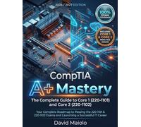 CompTIA A+ Mastery: The Ultimate Study Guide and Comprehensive Manual for Core 1 and Core 2: Your Complete Roadmap to Passing the 220-1101 & 220-1102 Exams and Launching a Successful IT Career