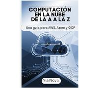 COMPUTACIÓN EN LA NUBE DE LA A A LA Z: Una guía de AWS, Azure y GCP