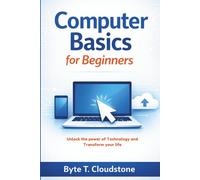 COMPUTER BASICS FOR BEGINNERS: Unlock the power of Technology and Transform your life