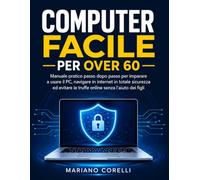 Computer Facile per Over 60: Manuale pratico passo dopo passo per imparare a usare il PC, navigare in internet in totale sicurezza ed evitare le truffe online senza l'aiuto dei figli