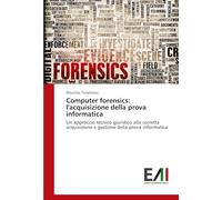 Computer forensics: l'acquisizione della prova informatica: Un approccio tecnico giuridico alla corretta acquisizione e gestione della prova informatica