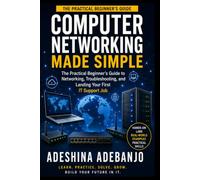 Computer Networking Made Simple: The Practical Beginner’s Guide to Networking, Troubleshooting, and Landing Your First IT Support Job