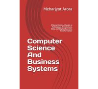 Computer Science And Business Systems: A Comprehensive Guide to Technology, Architecture, Data, and Digital Business Transformation