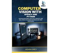 Computer Vision with OpenCV and Python: Advanced Methods, Practical Projects, and Real-World Solutions for Image and Video Processing