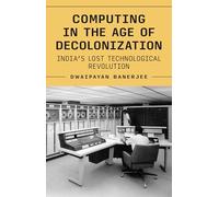 Computing in the Age of Decolonization: India’s Lost Technological Revolution: India’s Lost Technological Revolution