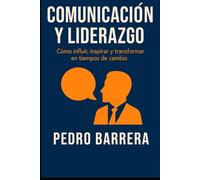 COMUNICACIÓN Y LIDERAZGO: CÓMO INFLUIR, INSPIRAR Y TRANSFORMAR EN TIEMPOS DE CAMBIO