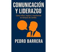 COMUNICACIÓN Y LIDERAZGO: CÓMO INFLUIR, INSPIRAR Y TRANSFORMAR EN TIEMPOS DE CAMBIO