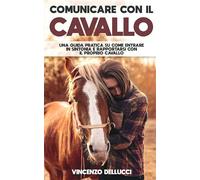 Comunicare con il cavallo. Una guida pratica su come entrare in sintonia e rapportarsi con il proprio cavallo