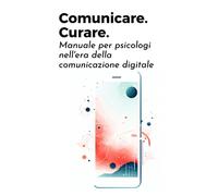 Comunicare. Curare. Manuale per psicologi nell'era della comunicazione digitale: Navigare nel paesaggio digitale con competenza, passione, professionalità
