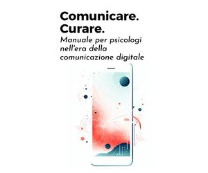 Comunicare. Curare. Manuale per psicologi nell'era della comunicazione digitale: Navigare nel paesaggio digitale con competenza, passione, professionalità