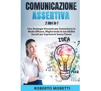 Comunicazione Assertiva: 2 Libri in 1 - Una Strategia Vincente per Comunicare in Modo Efficace, Migliorando le Tue Abilità Sociali per Esprimersi Senza Timori