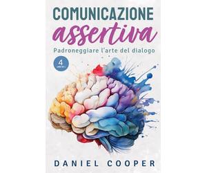 COMUNICAZIONE ASSERTIVA - 4 LIBRI IN 1: Controlla L'ansia Sociale, Decodifica il Linguaggio del Corpo, Acquisisci Tattiche di Persuasione, Padroneggia la Retorica e Ottieni Rispetto Sociale